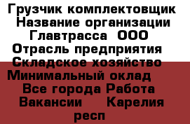 Грузчик-комплектовщик › Название организации ­ Главтрасса, ООО › Отрасль предприятия ­ Складское хозяйство › Минимальный оклад ­ 1 - Все города Работа » Вакансии   . Карелия респ.